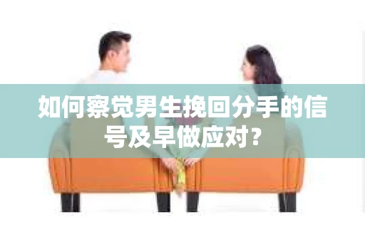 如何察觉男生挽回分手的信号及早做应对？