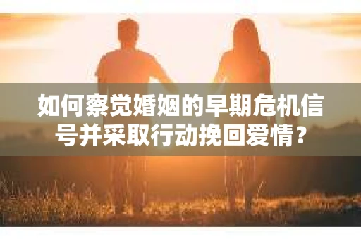 如何察觉婚姻的早期危机信号并采取行动挽回爱情？