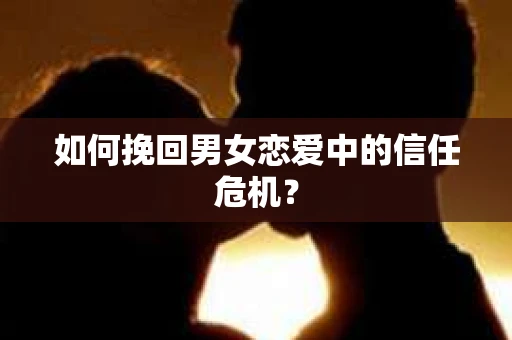 如何挽回男女恋爱中的信任危机? 如何挽回男女恋爱中的信任危机?