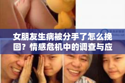 女朋友生病被分手了怎么挽回？情感危机中的调查与应对策略