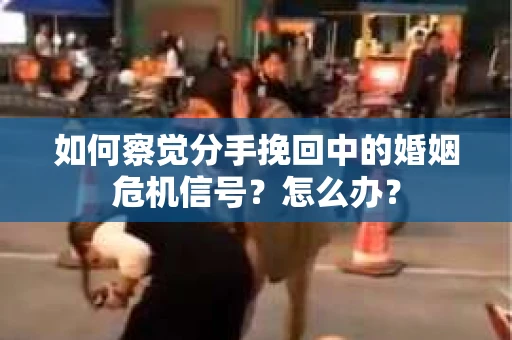 如何察觉分手挽回中的婚姻危机信号？怎么办？