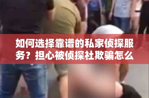 如何选择靠谱的私家侦探服务？担心被侦探社欺骗怎么办？