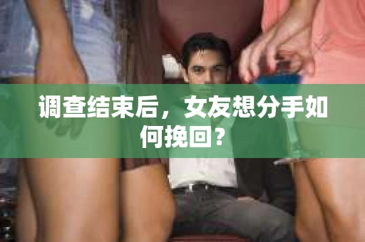 调查结束后，女友想分手如何挽回？