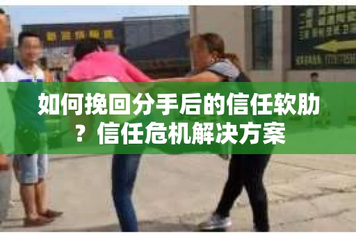 如何挽回分手后的信任软肋？信任危机解决方案