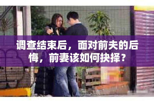 调查结束后，面对前夫的后悔，前妻该如何抉择？