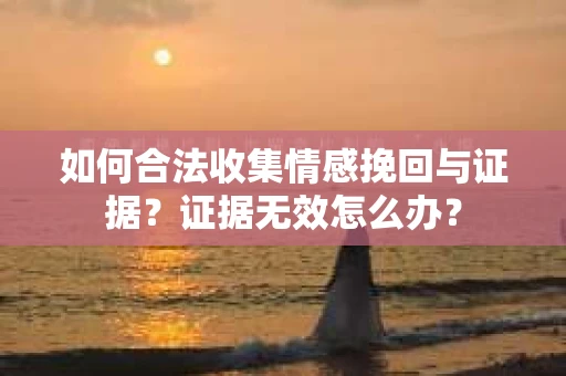 如何合法收集情感挽回与证据？证据无效怎么办？