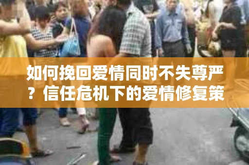 如何挽回爱情同时不失尊严？信任危机下的爱情修复策略