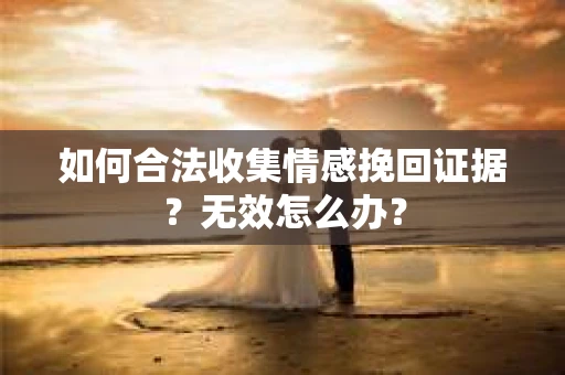 如何合法收集情感挽回证据？无效怎么办？