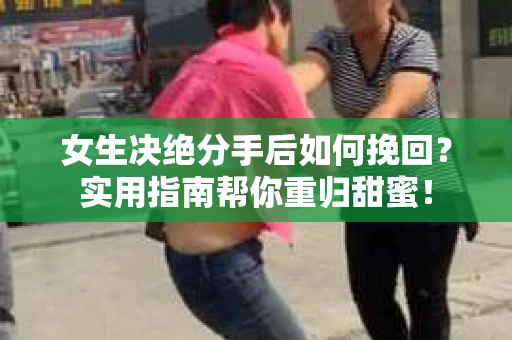 女生决绝分手后如何挽回？实用指南帮你重归甜蜜！