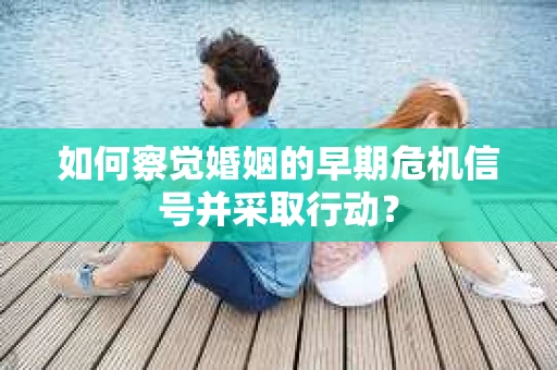 如何察觉婚姻的早期危机信号并采取行动? 如何察觉婚姻的早期危机信号并采取行动?