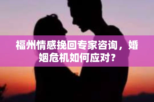 福州情感挽回专家咨询，婚姻危机如何应对？