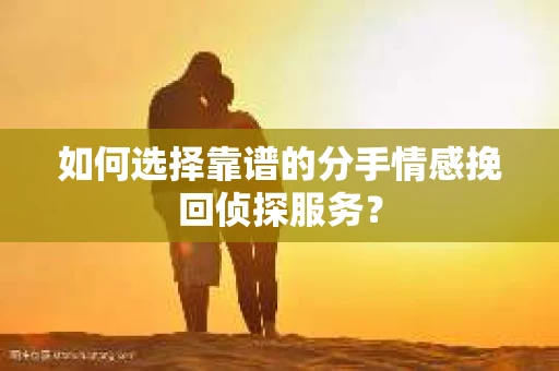 如何选择靠谱的分手情感挽回侦探服务? 如何选择靠谱的分手情感挽回侦探服务?