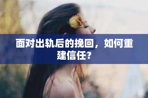 面对出轨后的挽回，如何重建信任？