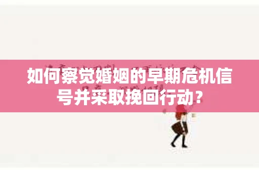 如何察觉婚姻的早期危机信号并采取挽回行动? 如何察觉婚姻的早期危机信号并采取挽回行动?