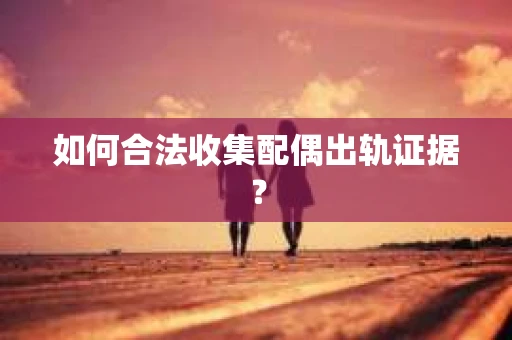 如何合法收集配偶出轨证据？