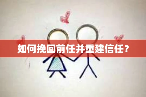如何挽回前任并重建信任？