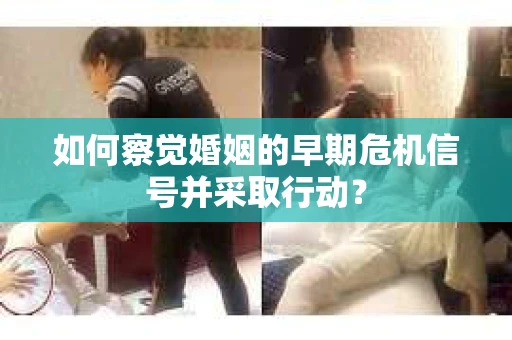 如何察觉婚姻的早期危机信号并采取行动？