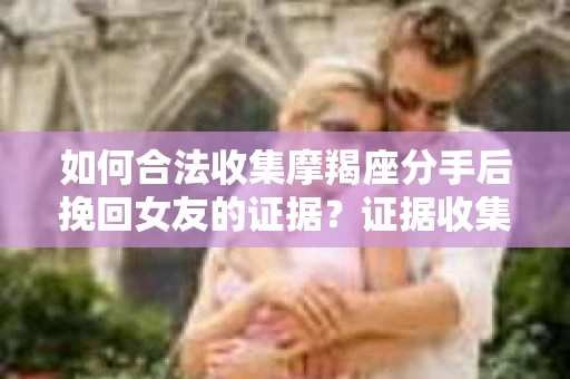 如何合法收集摩羯座分手后挽回女友的证据？证据收集策略与法律风险防范