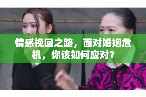 情感挽回之路，面对婚姻危机，你该如何应对？