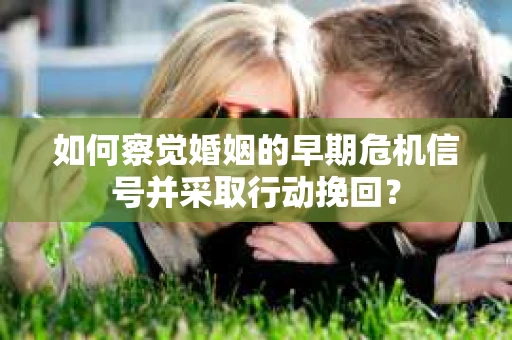 如何察觉婚姻的早期危机信号并采取行动挽回？