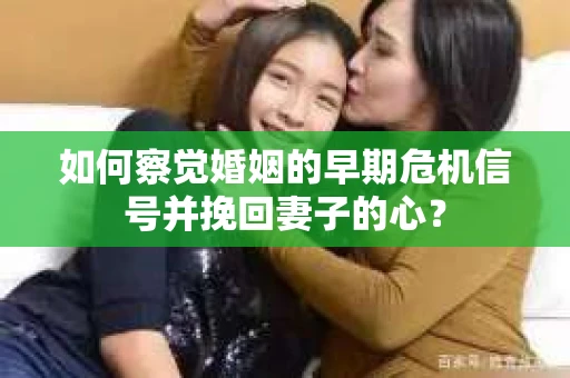 如何察觉婚姻的早期危机信号并挽回妻子的心？