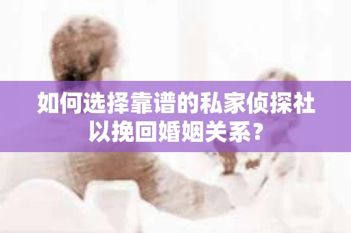 如何选择靠谱的私家侦探社以挽回婚姻关系？