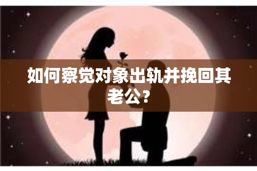 如何察觉对象出轨并挽回其老公? 如何察觉对象出轨并挽回其老公?