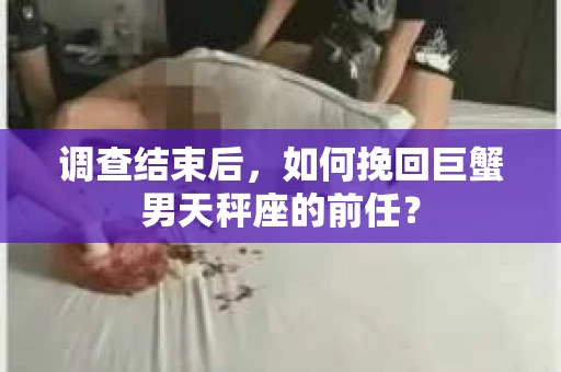 调查结束后，如何挽回巨蟹男天秤座的前任？