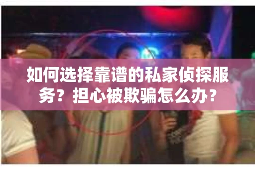 如何选择靠谱的私家侦探服务？担心被欺骗怎么办？