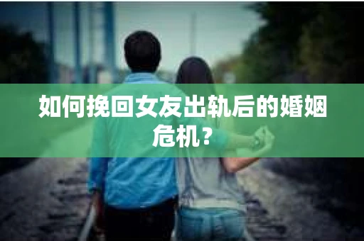 如何挽回女友出轨后的婚姻危机？