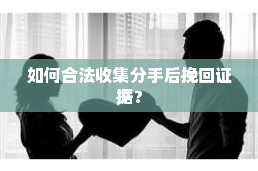 如何合法收集分手后挽回证据？