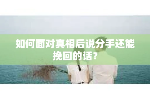 如何面对真相后说分手还能挽回的话？