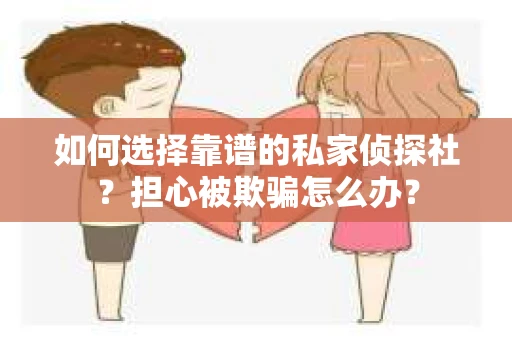 如何选择靠谱的私家侦探社？担心被欺骗怎么办？