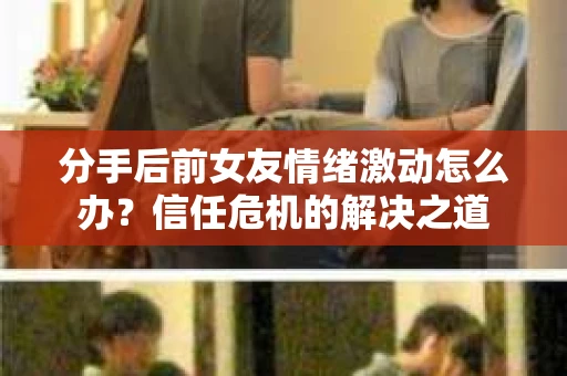 分手后前女友情绪激动怎么办？信任危机的解决之道