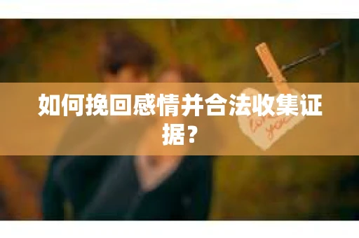 如何挽回感情并合法收集证据? 如何挽回感情并合法收集证据?