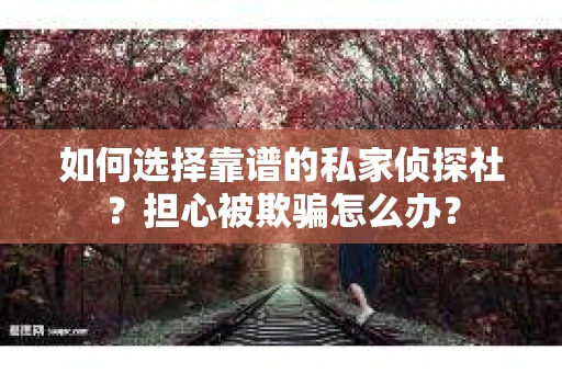如何选择靠谱的私家侦探社?担心被欺骗怎么办? 如何选择靠谱的私家侦探社?担心被欺骗怎么办?