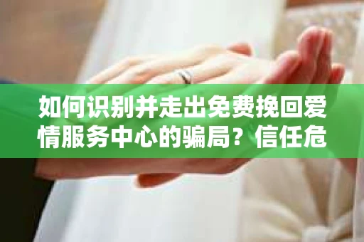 如何识别并走出免费挽回爱情服务中心的骗局？信任危机解决方案