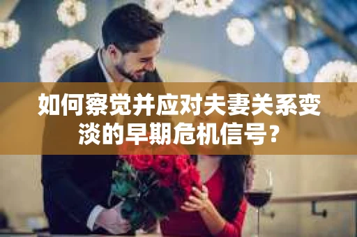 如何察觉并应对夫妻关系变淡的早期危机信号？