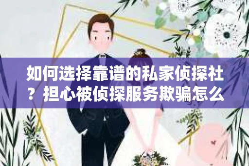 如何选择靠谱的私家侦探社？担心被侦探服务欺骗怎么办？