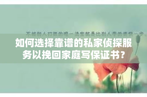 如何选择靠谱的私家侦探服务以挽回家庭写保证书？