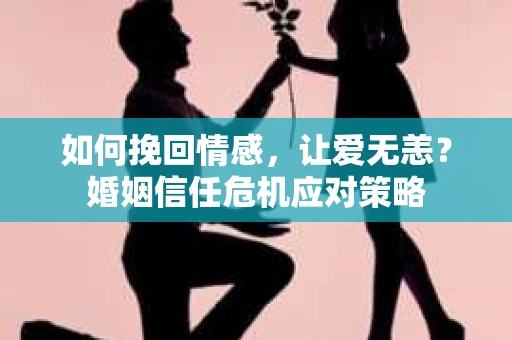 如何挽回情感，让爱无恙？婚姻信任危机应对策略