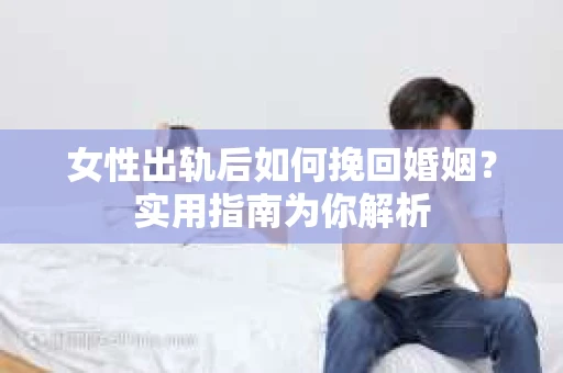 女性出轨后如何挽回婚姻？实用指南为你解析
