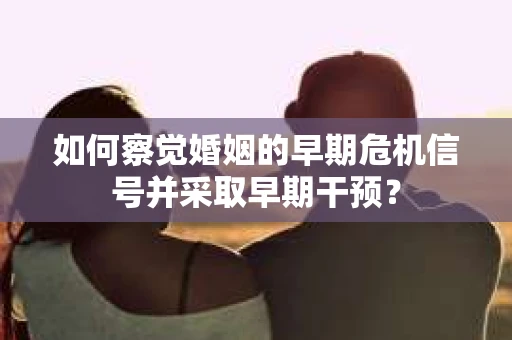 如何察觉婚姻的早期危机信号并采取早期干预？