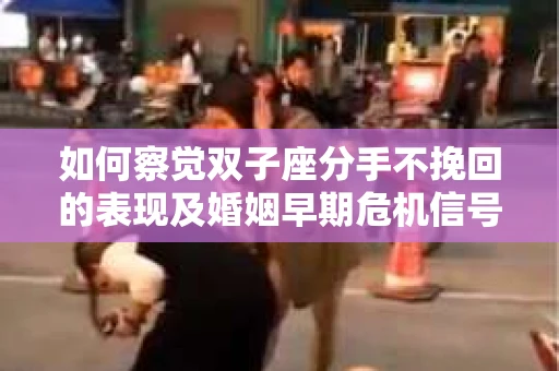 如何察觉双子座分手不挽回的表现及婚姻早期危机信号？