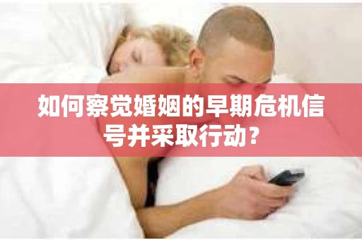 如何察觉婚姻的早期危机信号并采取行动? 如何察觉婚姻的早期危机信号并采取行动?