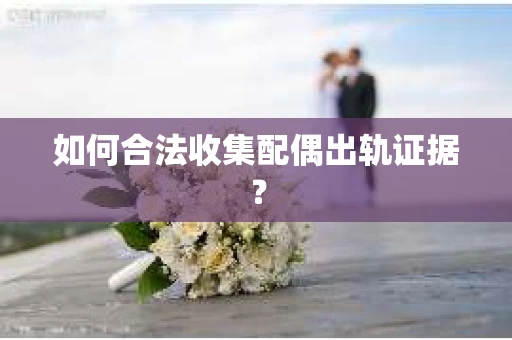 如何合法收集配偶出轨证据？