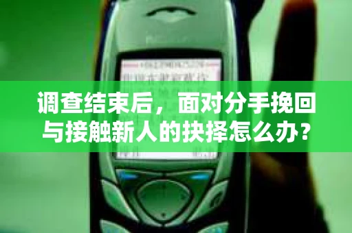 调查结束后，面对分手挽回与接触新人的抉择怎么办？
