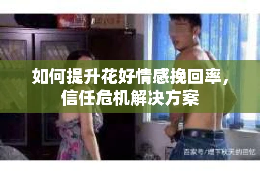 如何提升花好情感挽回率，信任危机解决方案
