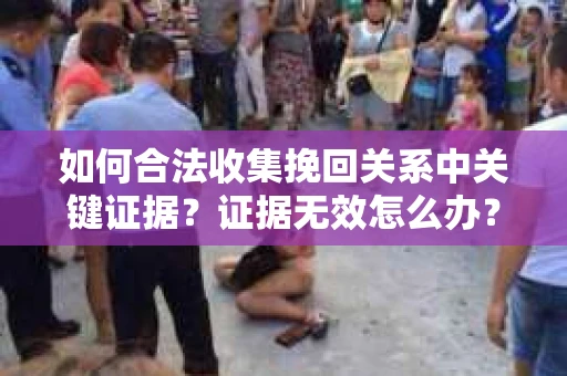 如何合法收集挽回关系中关键证据？证据无效怎么办？