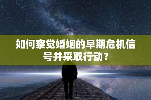 如何察觉婚姻的早期危机信号并采取行动？